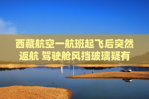 西藏航空一航班起飞后突然返航 驾驶舱风挡玻璃疑有血渍