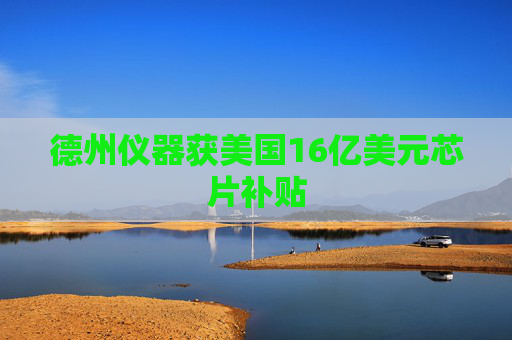 德州仪器获美国16亿美元芯片补贴