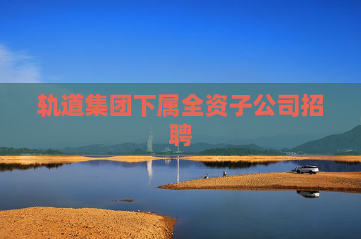 轨道集团下属全资子公司招聘
