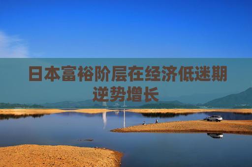 日本富裕阶层在经济低迷期逆势增长