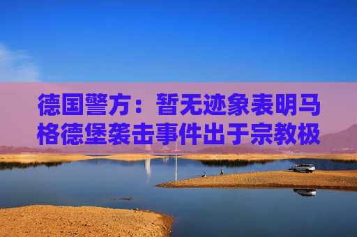 德国警方：暂无迹象表明马格德堡袭击事件出于宗教极端主义动机