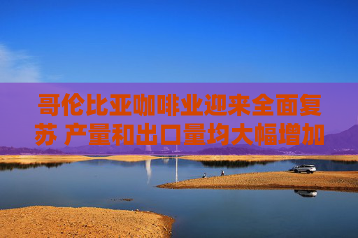 哥伦比亚咖啡业迎来全面复苏 产量和出口量均大幅增加