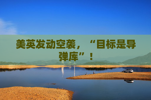 美英发动空袭，“目标是导弹库”！
