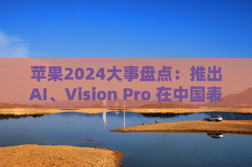 苹果2024大事盘点：推出AI、Vision Pro 在中国表现令人失望