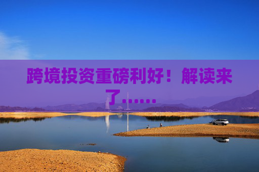 跨境投资重磅利好！解读来了……