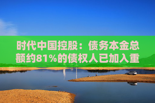 时代中国控股：债务本金总额约81%的债权人已加入重组支持协议