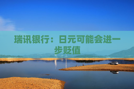 瑞讯银行：日元可能会进一步贬值
