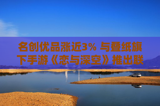 名创优品涨近3% 与叠纸旗下手游《恋与深空》推出联名产品