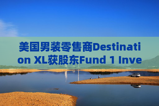 美国男装零售商Destination XL获股东Fund 1 Investments溢价收购要约