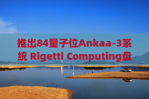 推出84量子位Ankaa-3系统 Rigetti Computing盘前大涨超27%