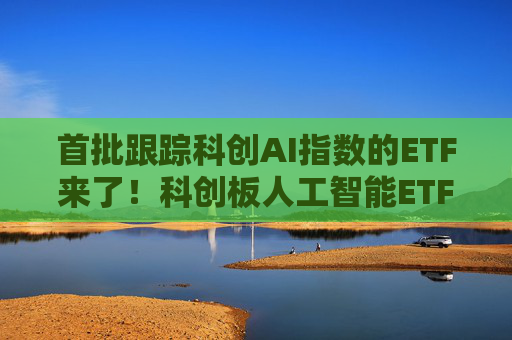 首批跟踪科创AI指数的ETF来了！科创板人工智能ETF今起发行  第1张