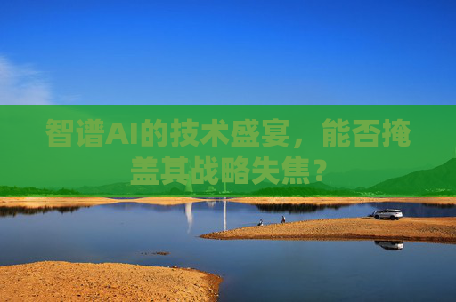 智谱AI的技术盛宴，能否掩盖其战略失焦？