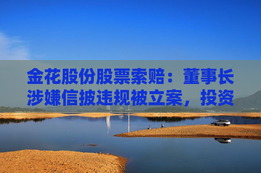 金花股份股票索赔：董事长涉嫌信披违规被立案，投资者可做索赔准备