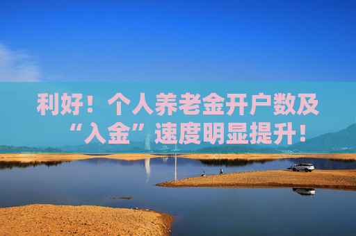 利好！个人养老金开户数及“入金”速度明显提升！