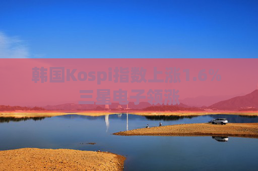 韩国Kospi指数上涨1.6% 三星电子领涨