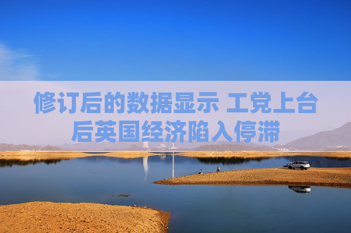 修订后的数据显示 工党上台后英国经济陷入停滞