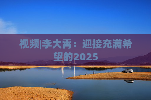 视频|李大霄：迎接充满希望的2025