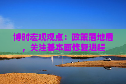 博时宏观观点：政策落地后，关注基本面修复进程