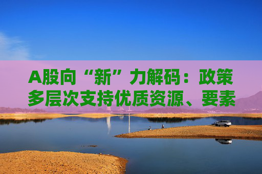 A股向“新”力解码：政策多层次支持优质资源、要素聚集