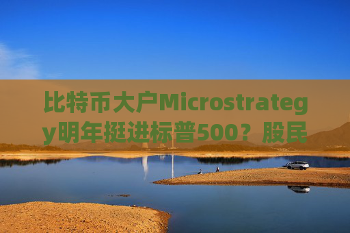 比特币大户Microstrategy明年挺进标普500？股民被动持币进程加速