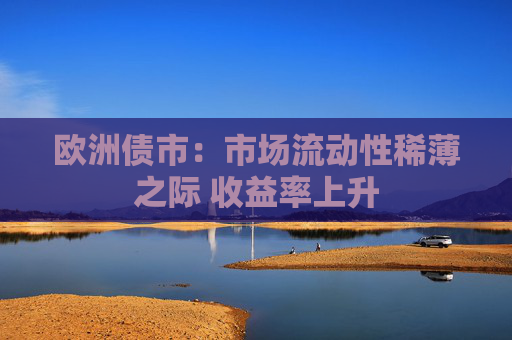 欧洲债市：市场流动性稀薄之际 收益率上升