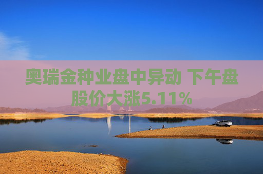 奥瑞金种业盘中异动 下午盘股价大涨5.11%