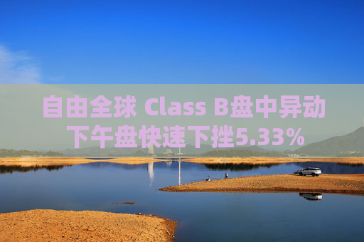 自由全球 Class B盘中异动 下午盘快速下挫5.33%
