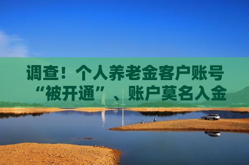 调查！个人养老金客户账号“被开通”、账户莫名入金 银行员工自掏腰包“买指标”