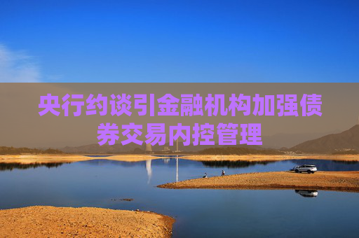 央行约谈引金融机构加强债券交易内控管理
