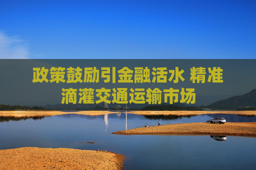 政策鼓励引金融活水 精准滴灌交通运输市场