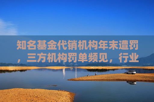 知名基金代销机构年末遭罚，三方机构罚单频见，行业洗牌，还有多家机构被终止合作