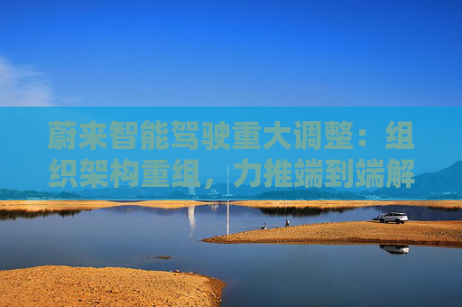蔚来智能驾驶重大调整：组织架构重组，力推端到端解决方案