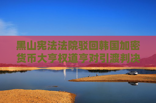 黑山宪法法院驳回韩国加密货币大亨权道亨对引渡判决的上诉