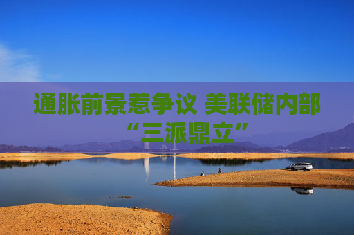 通胀前景惹争议 美联储内部“三派鼎立”