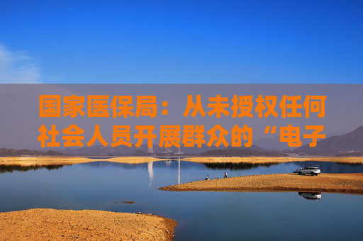 国家医保局：从未授权任何社会人员开展群众的“电子医保卡”激活工作