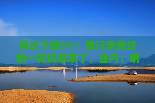 再次下破3%！银行消费贷新一轮优惠来了，业内：明年或仍有下降空间