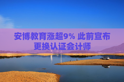 安博教育涨超9% 此前宣布更换认证会计师