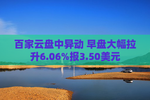 百家云盘中异动 早盘大幅拉升6.06%报3.50美元