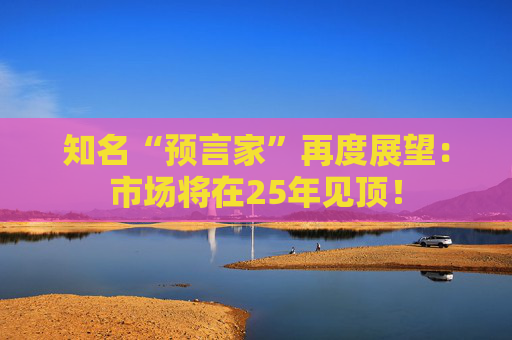 知名“预言家”再度展望：市场将在25年见顶！