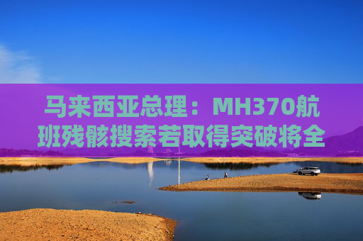 马来西亚总理：MH370航班残骸搜索若取得突破将全力配合