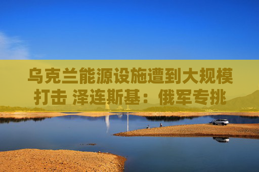 乌克兰能源设施遭到大规模打击 泽连斯基：俄军专挑圣诞节报复