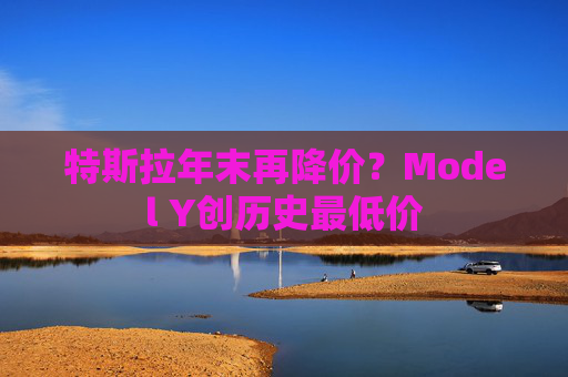 特斯拉年末再降价？Model Y创历史最低价