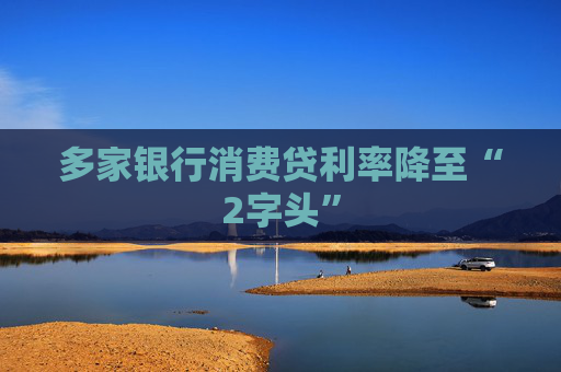 多家银行消费贷利率降至“2字头”