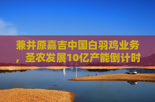 兼并原嘉吉中国白羽鸡业务，圣农发展10亿产能倒计时