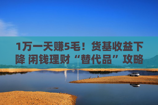 1万一天赚5毛！货基收益下降 闲钱理财“替代品”攻略来了