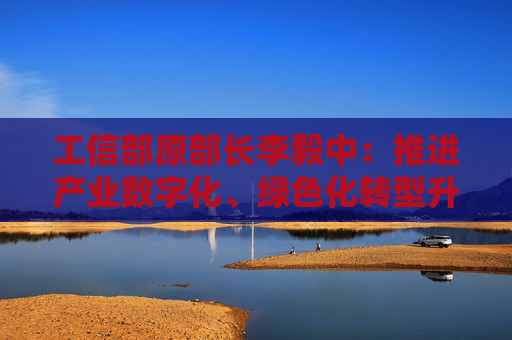 工信部原部长李毅中：推进产业数字化、绿色化转型升级投入大、周期长，需要长期投资和耐心资本的支持