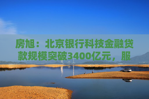 房旭：北京银行科技金融贷款规模突破3400亿元，服务专精特新企业超1.8万家