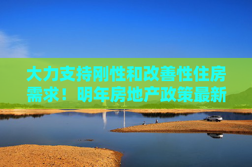 4500网约外围模特女神 大力支持刚性和改善性住房需求！明年房地产政策最新部署→  第1张