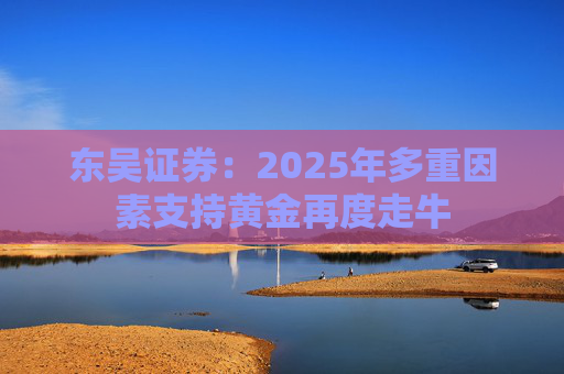 东吴证券：2025年多重因素支持黄金再度走牛