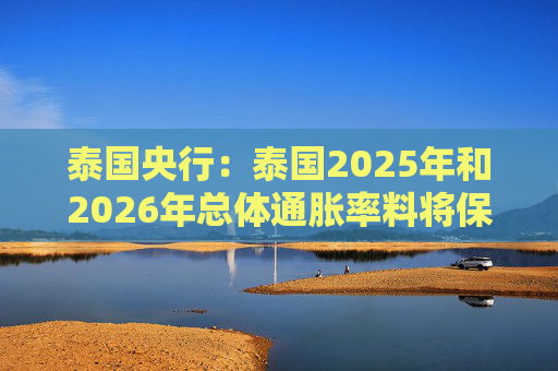 泰国央行：泰国2025年和2026年总体通胀率料将保持在目标区间内